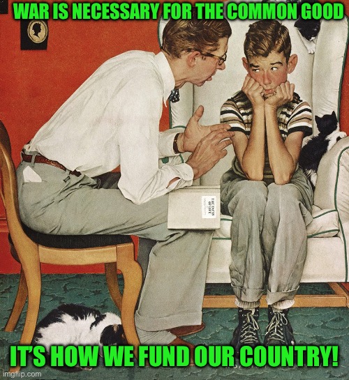 Norman Rockwell  | WAR IS NECESSARY FOR THE COMMON GOOD; IT’S HOW WE FUND OUR COUNTRY! | image tagged in norman rockwell | made w/ Imgflip meme maker