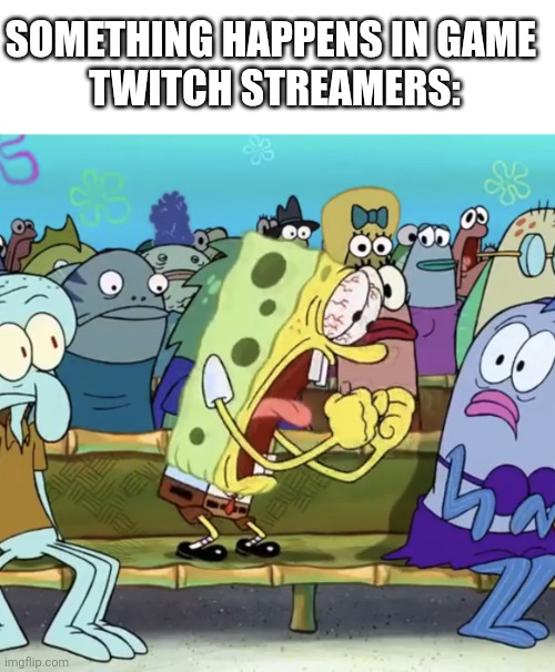 Live Streams in a nutshell | SOMETHING HAPPENS IN GAME 
TWITCH STREAMERS: | image tagged in spongebob yelling | made w/ Imgflip meme maker
