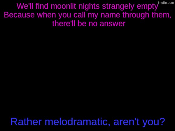 We'll find moonlit nights strangely empty
Because when you call my name through them,
 there'll be no answer; Rather melodramatic, aren't you? | made w/ Imgflip meme maker