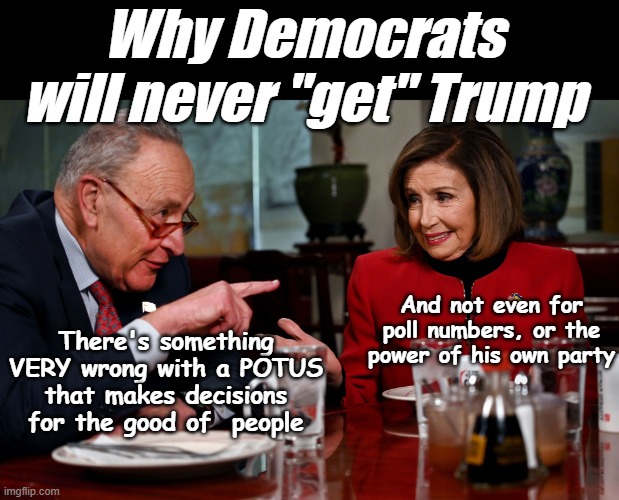 Not to mention stock portfolios | Why Democrats will never "get" Trump; There's something VERY wrong with a POTUS that makes decisions for the good of  people; And not even for poll numbers, or the power of his own party | image tagged in trump good of the people schumer meme | made w/ Imgflip meme maker