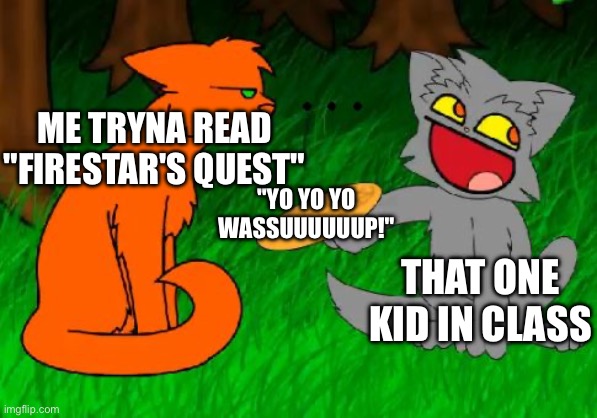 Oh my gosh would that kid just STAWP | ME TRYNA READ "FIRESTAR'S QUEST"; "YO YO YO WASSUUUUUUP!"; THAT ONE KID IN CLASS | image tagged in firestar doesn't like waffles,so true,moderators,comments,hello there | made w/ Imgflip meme maker