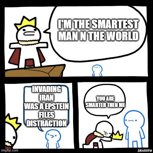 W distraction | I'M THE SMARTEST MAN N THE WORLD; INVADING IRAN WAS A EPSTEIN FILES DISTRACTION; YOU ARE SMARTER THEN ME | image tagged in smartest man in the world | made w/ Imgflip meme maker