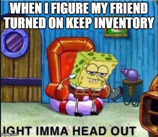 SpongBob Ight Imma Head Out | WHEN I FIGURE MY FRIEND TURNED ON KEEP INVENTORY | image tagged in spongbob ight imma head out,minecraft | made w/ Imgflip meme maker