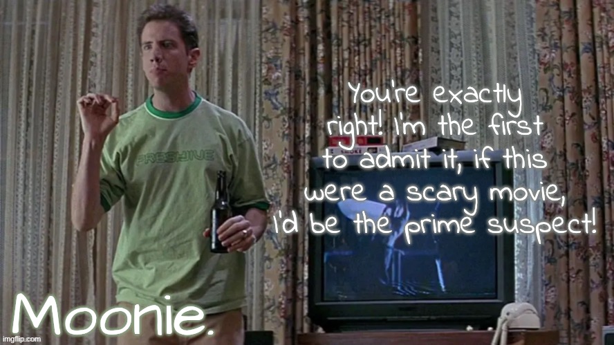 moons randy temp | You're exactly right! I'm the first to admit it, if this were a scary movie, I'd be the prime suspect! | image tagged in moons randy temp | made w/ Imgflip meme maker