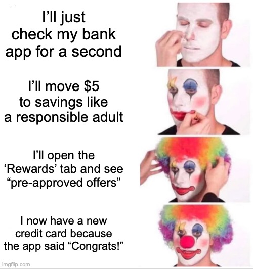 MOney | I’ll just check my bank app for a second; I’ll move $5 to savings like a responsible adult; I’ll open the ‘Rewards’ tab and see “pre-approved offers”; I now have a new credit card because the app said “Congrats!” | image tagged in memes,clown applying makeup | made w/ Imgflip meme maker
