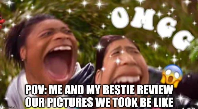 Selfie time | POV: ME AND MY BESTIE REVIEW OUR PICTURES WE TOOK BE LIKE | image tagged in slay,yas bitch,omg,badass kardashian,savage,jackass vibes | made w/ Imgflip meme maker