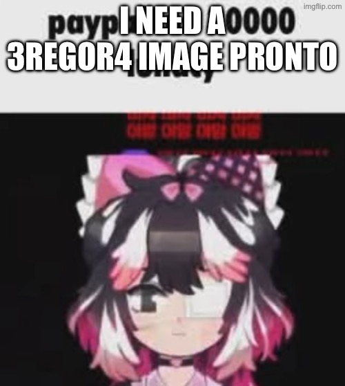 I need money | I NEED A 3REGOR4 IMAGE PRONTO | image tagged in i need money | made w/ Imgflip meme maker