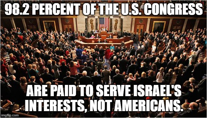 Israel owns are congressmen and senators. | 98.2 PERCENT OF THE U.S. CONGRESS; ARE PAID TO SERVE ISRAEL'S INTERESTS, NOT AMERICANS. | image tagged in congress,israel,americans,democrats,republicans | made w/ Imgflip meme maker