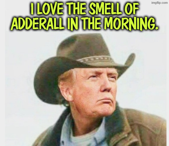 I LOVE THE SMELL OF ADDERALL IN THE MORNING. | image tagged in trump,senile dementia,don't do drugs,adderall,apocalypse now | made w/ Imgflip meme maker