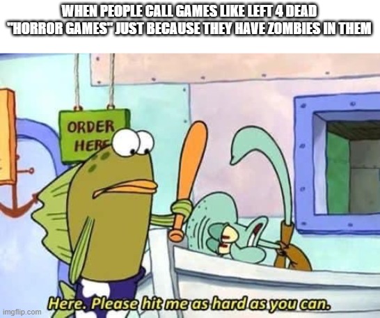 GAMES WITH ZOMBIES IN THEM DO NOT AUTOMATICALLY MAKE THEM "HORROR GAMES!" JUST BECAUSE THEY HAVE ZOMBIES IN THEM YOU F'N IDIOTS! | WHEN PEOPLE CALL GAMES LIKE LEFT 4 DEAD "HORROR GAMES" JUST BECAUSE THEY HAVE ZOMBIES IN THEM | image tagged in here please hit me as hard as you can,left 4 dead,zombies,zombie,gaming,video games | made w/ Imgflip meme maker