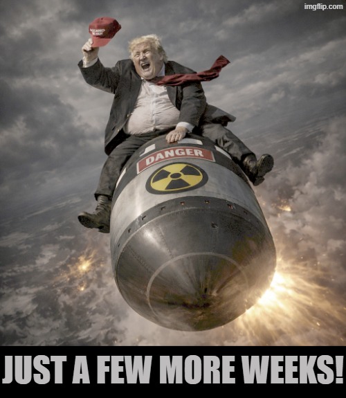 Dr. Strangelove | JUST A FEW MORE WEEKS! | image tagged in trump in dr strangelove nuclear missile war,trump,war,nuclear war,mission accomplished,dr strangelove | made w/ Imgflip meme maker