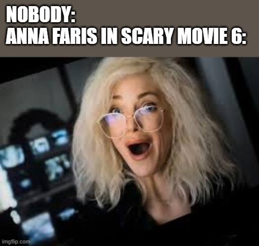 Anna Faris In Scary Movie 6 | NOBODY:
ANNA FARIS IN SCARY MOVIE 6: | image tagged in anna faris,scary movie 6,scary movie,scary movie 6 trailer,funny,memes | made w/ Imgflip meme maker