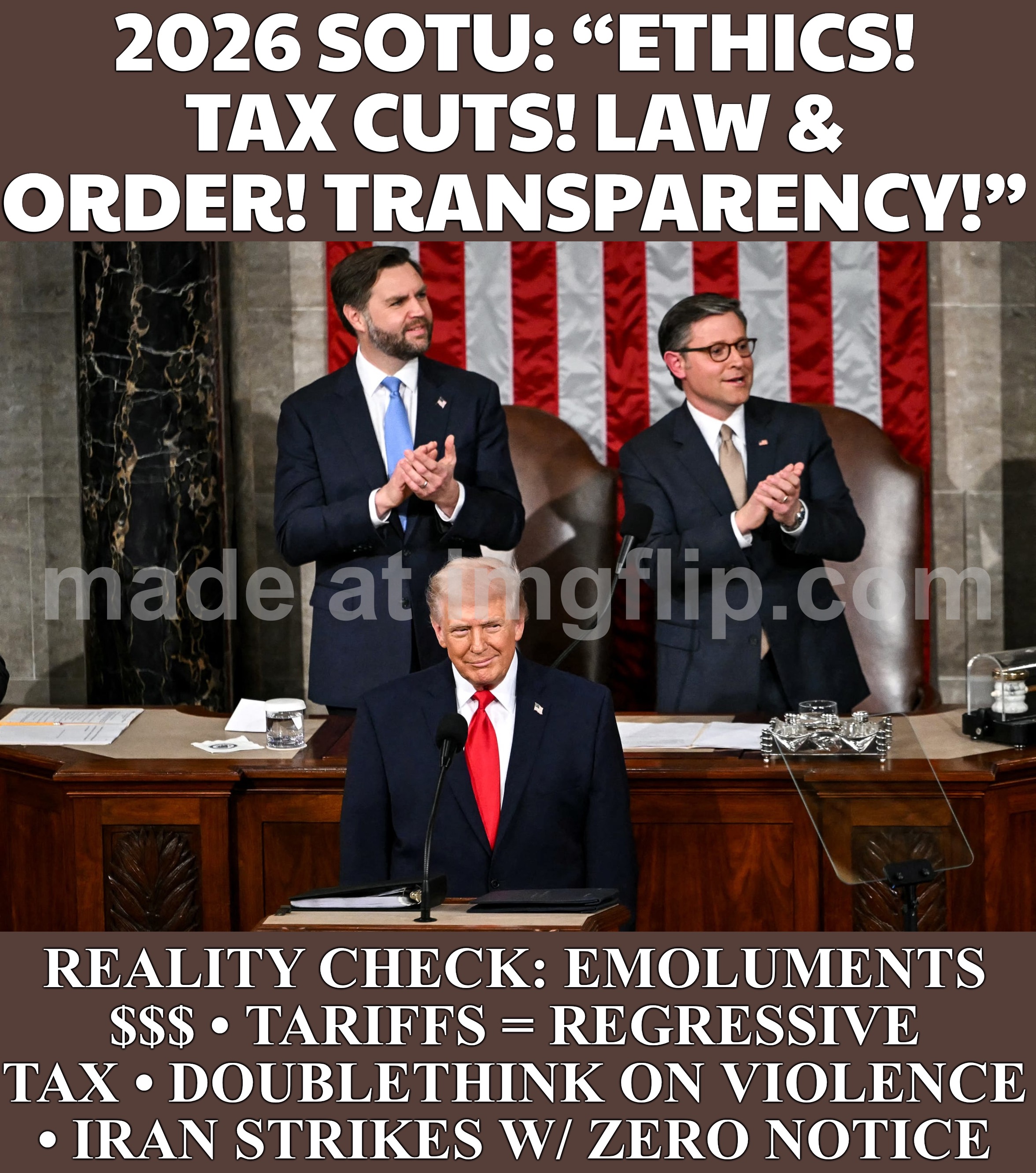 REALITY: EMOLUMENTS-FLAVORED GRIFT + TARIFF “TAX CUTS” + IRAN STRIKES WITH ~ZERO CONGRESS NOTICE—POST-TRUTH PATRIOTISM | 2026 SOTU: “ETHICS! TAX CUTS! LAW & ORDER! TRANSPARENCY!”; REALITY CHECK: EMOLUMENTS $$$ • TARIFFS = REGRESSIVE TAX • DOUBLETHINK ON VIOLENCE • IRAN STRIKES W/ ZERO NOTICE | image tagged in donald trump neoconservative warmonger,donald trump the clown,iran,state of the union,trump lies,tariffs | made w/ Imgflip meme maker
