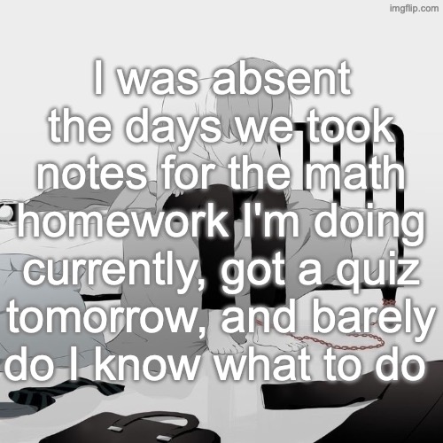 why must things be like this | I was absent the days we took notes for the math homework I'm doing currently, got a quiz tomorrow, and barely do I know what to do | image tagged in avogado6 depression | made w/ Imgflip meme maker