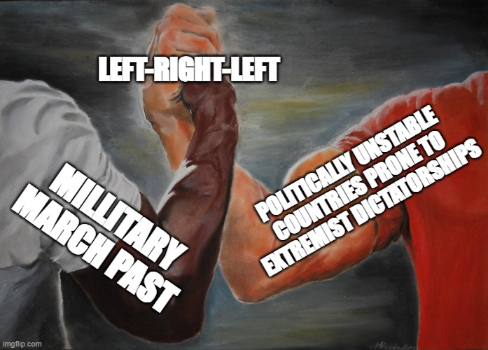 left - right - left | LEFT-RIGHT-LEFT; POLITICALLY UNSTABLE COUNTRIES PRONE TO EXTREMIST DICTATORSHIPS; MILLITARY MARCH PAST | image tagged in memes,epic handshake | made w/ Imgflip meme maker