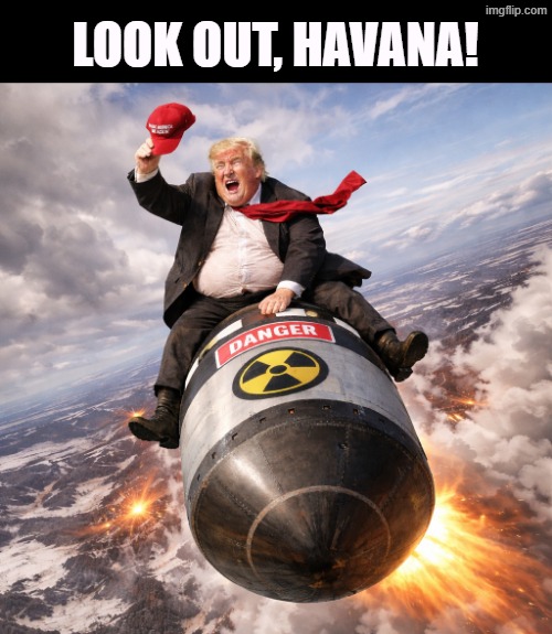 He's not through with his forever wars. | LOOK OUT, HAVANA! | image tagged in trump dr strangelove senile dementia nuclear war,trump,war,venezuela,iran,cuba | made w/ Imgflip meme maker
