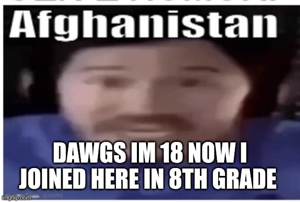 Old ass | DAWGS IM 18 NOW I JOINED HERE IN 8TH GRADE | image tagged in markiplier afghanistan | made w/ Imgflip meme maker