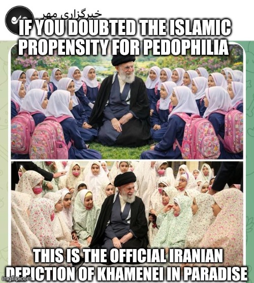 Paradise and little girls | IF YOU DOUBTED THE ISLAMIC PROPENSITY FOR PEDOPHILIA; THIS IS THE OFFICIAL IRANIAN DEPICTION OF KHAMENEI IN PARADISE | image tagged in islam | made w/ Imgflip meme maker