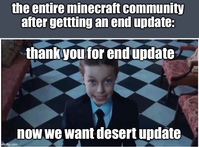 this is literally true | the entire minecraft community after gettting an end update:; thank you for end update; now we want desert update | image tagged in thanks now i want,funny,memes,minecraft,end update,desert | made w/ Imgflip meme maker