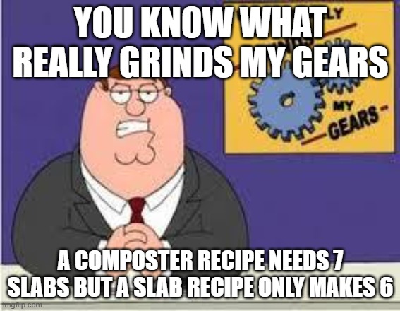 dont say it | YOU KNOW WHAT REALLY GRINDS MY GEARS; A COMPOSTER RECIPE NEEDS 7 SLABS BUT A SLAB RECIPE ONLY MAKES 6 | image tagged in you know what really grinds my gears,minecraft,minecraft memes | made w/ Imgflip meme maker