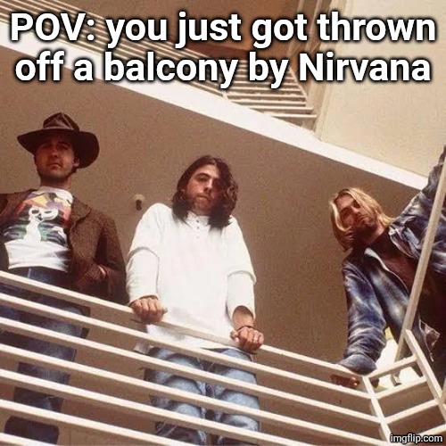 POV: you just got thrown off a balcony by Nirvana | made w/ Imgflip meme maker