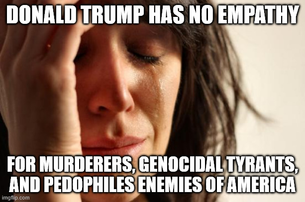 PSYCHOPATH | DONALD TRUMP HAS NO EMPATHY; FOR MURDERERS, GENOCIDAL TYRANTS, AND PEDOPHILES ENEMIES OF AMERICA | image tagged in memes,first world problems,politics,donald trump | made w/ Imgflip meme maker