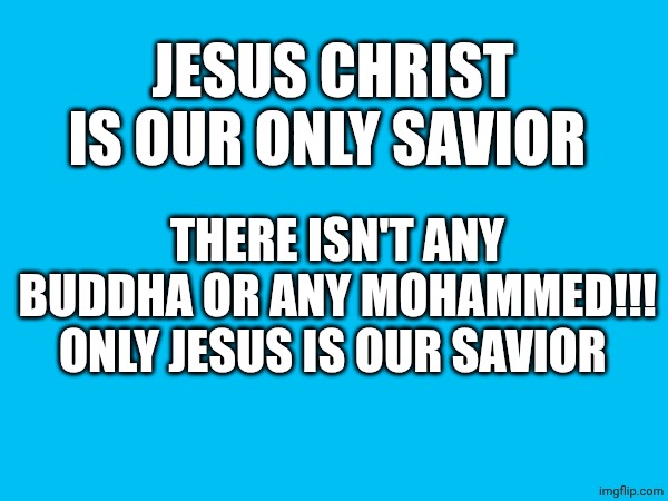 Jesus only ❤️ | JESUS CHRIST IS OUR ONLY SAVIOR; THERE ISN'T ANY BUDDHA OR ANY MOHAMMED!!!
ONLY JESUS IS OUR SAVIOR | made w/ Imgflip meme maker