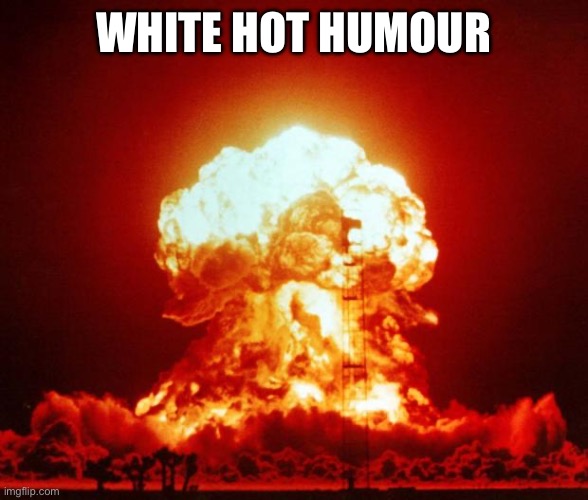 Nuke | WHITE HOT HUMOUR | image tagged in nuke | made w/ Imgflip meme maker