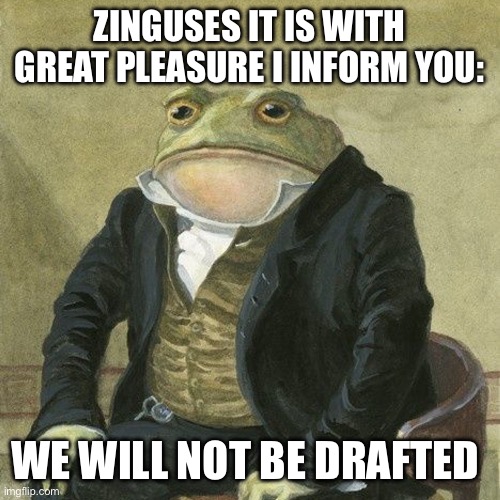 Gentlemen, it is with great pleasure to inform you that | ZINGUSES IT IS WITH GREAT PLEASURE I INFORM YOU:; WE WILL NOT BE DRAFTED | image tagged in gentlemen it is with great pleasure to inform you that | made w/ Imgflip meme maker