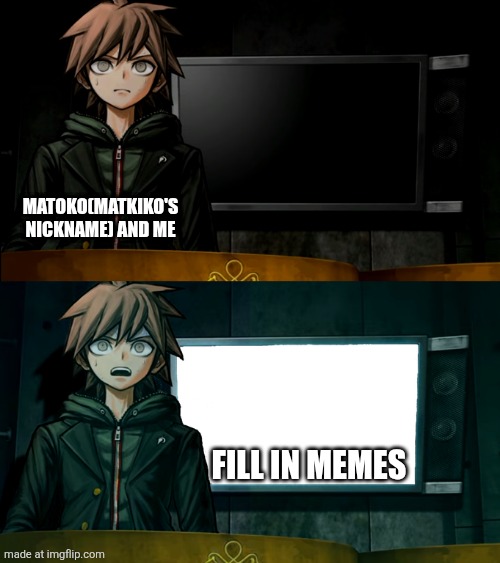 makoto naegi screen danganronpa | FILL IN MEMES MATOKO(MATKIKO'S NICKNAME) AND ME | image tagged in makoto naegi screen danganronpa | made w/ Imgflip meme maker