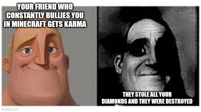 Mr incredibile traumatizzato | YOUR FRIEND WHO CONSTANTLY BULLIES YOU IN MINECRAFT GETS KARMA THEY STOLE ALL YOUR DIAMONDS AND THEY WERE DESTROYED | image tagged in mr incredibile traumatizzato | made w/ Imgflip meme maker