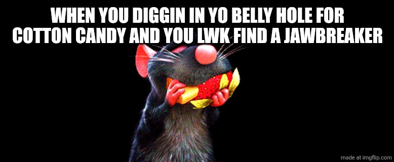 . | WHEN YOU DIGGIN IN YO BELLY HOLE FOR COTTON CANDY AND YOU LWK FIND A JAWBREAKER | image tagged in ratatouille mouse eating two things | made w/ Imgflip meme maker