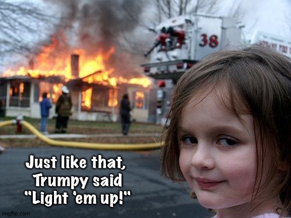 Some men want to watch the world burn, others want to set the fire. | Just like that, 
Trumpy said
"Light 'em up!" | image tagged in memes,disaster girl | made w/ Imgflip meme maker