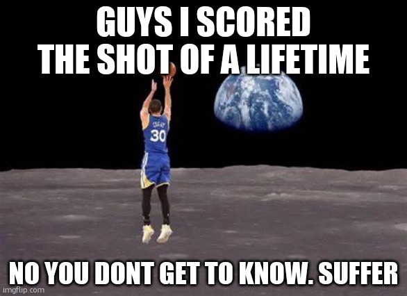 RAHHH | GUYS I SCORED THE SHOT OF A LIFETIME; NO YOU DONT GET TO KNOW. SUFFER | image tagged in airball | made w/ Imgflip meme maker