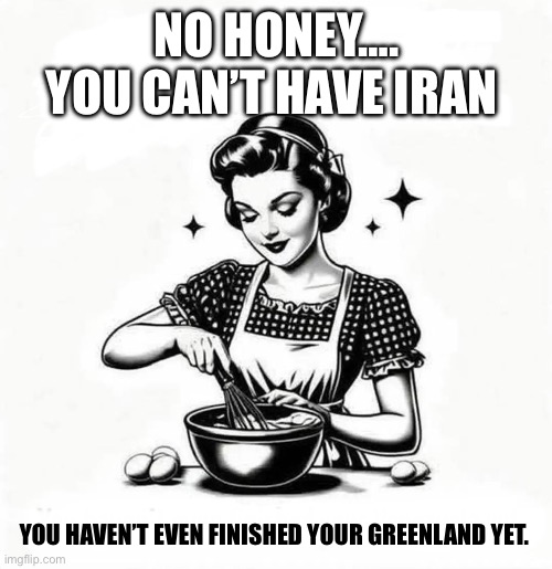 No, not ready yet | NO HONEY…. YOU CAN’T HAVE IRAN; YOU HAVEN’T EVEN FINISHED YOUR GREENLAND YET. | image tagged in retro baking | made w/ Imgflip meme maker