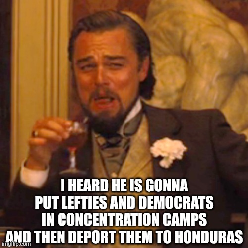 Laughing Leo Meme | I HEARD HE IS GONNA PUT LEFTIES AND DEMOCRATS IN CONCENTRATION CAMPS AND THEN DEPORT THEM TO HONDURAS | image tagged in memes,laughing leo | made w/ Imgflip meme maker