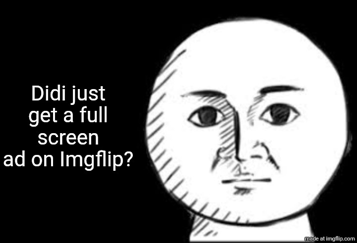 Straight face | Didi just get a full screen ad on Imgflip? | image tagged in straight face | made w/ Imgflip meme maker