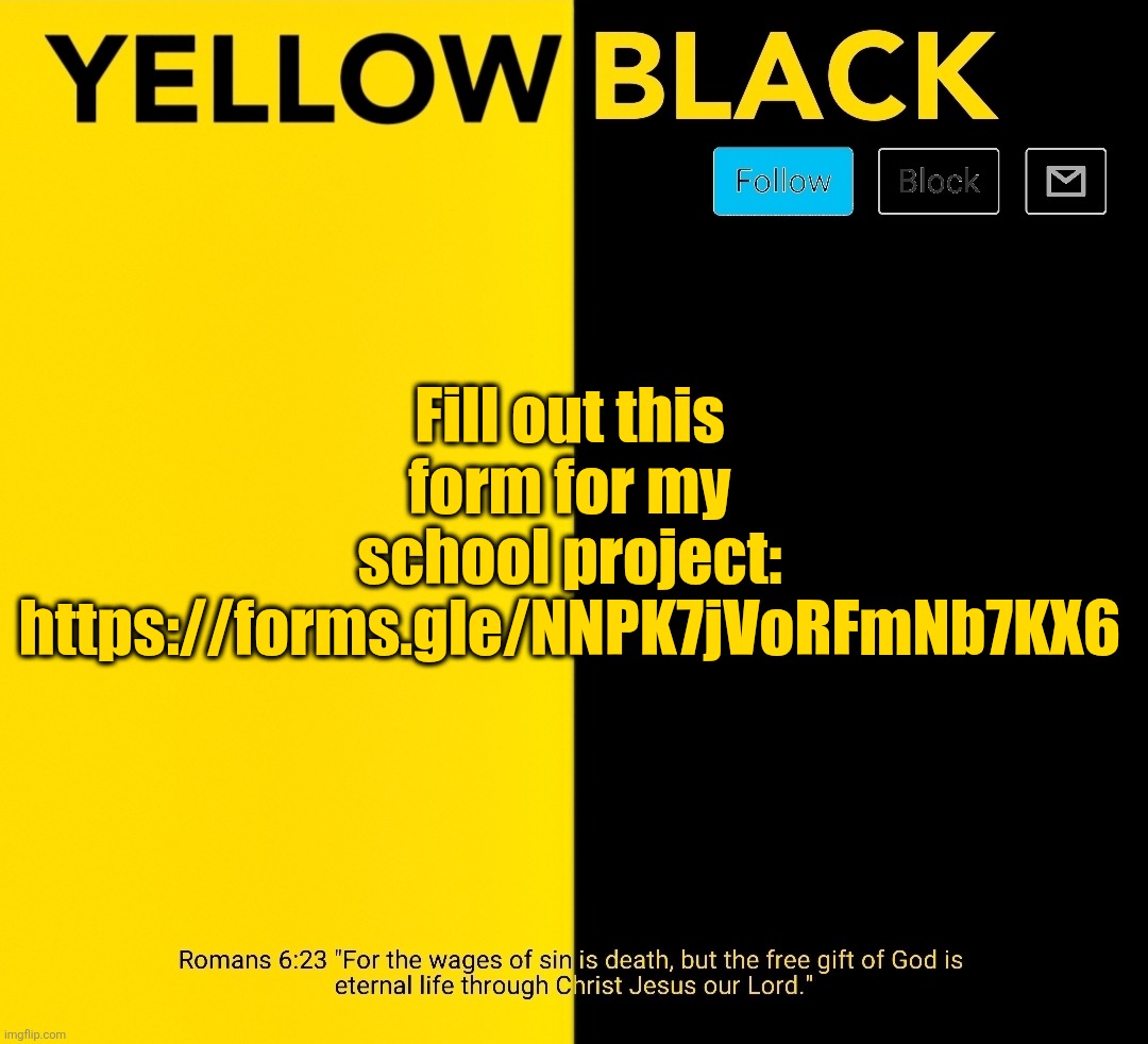 New Yellowblack announcement template | Fill out this form for my school project: https://forms.gle/NNPK7jVoRFmNb7KX6 | image tagged in new yellowblack announcement template | made w/ Imgflip meme maker