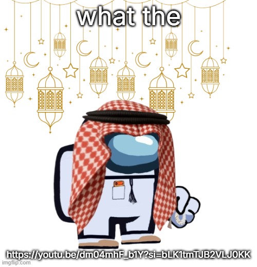ArabMogus Ramadan temp (thanks eshaheer for the og image) | what the; https://youtu.be/dm04mhF_b1Y?si=bLK1tmTJB2VLJ0KK | image tagged in arabmogus ramadan temp thanks eshaheer for the og image | made w/ Imgflip meme maker