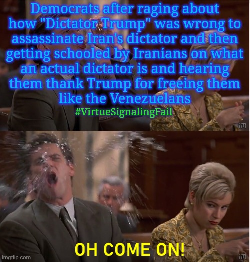 Venezuela2.0 | Democrats after raging about
how "Dictator Trump" was wrong to
assassinate Iran's dictator and then
getting schooled by Iranians on what
an actual dictator is and hearing
them thank Trump for freeing them
like the Venezuelans; #VirtueSignalingFail | image tagged in oh come on,politics,iran,donald trump,dictator | made w/ Imgflip meme maker