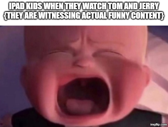 i get that this is corny | IPAD KIDS WHEN THEY WATCH TOM AND JERRY
{THEY ARE WITNESSING ACTUAL FUNNY CONTENT} | image tagged in boss baby crying | made w/ Imgflip meme maker