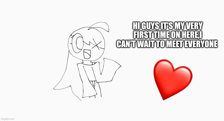 HI GUYS IT'S MY VERY FIRST TIME ON HERE,I CAN'T WAIT TO MEET EVERYONE | image tagged in hi,one of my drawings | made w/ Imgflip meme maker