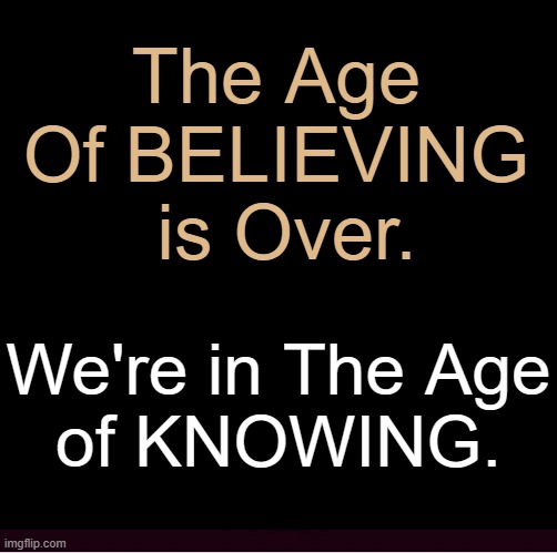 Hallelujah! | The Age 
Of BELIEVING 
is Over. We're in The Age
of KNOWING. | image tagged in expectation vs reality,reality,hallelujah,truth hurts,yes,conservative logic | made w/ Imgflip meme maker