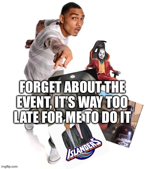 My bad gang I wasn’t watching the time | FORGET ABOUT THE EVENT, IT’S WAY TOO LATE FOR ME TO DO IT | image tagged in funny image | made w/ Imgflip meme maker