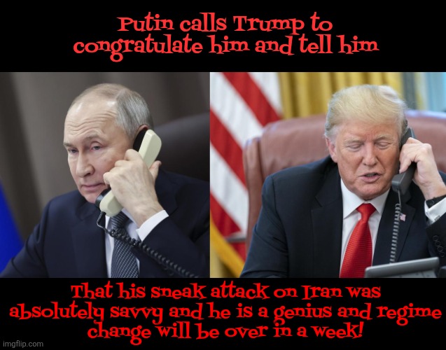 President Trump gets a surprise phone call | Putin calls Trump to congratulate him and tell him; That his sneak attack on Iran was absolutely savvy and he is a genius and regime
 change will be over in a week! | image tagged in president trump gets a surprise phone call,from one savvy genius to another,phone call from moscow,epic bone call | made w/ Imgflip meme maker