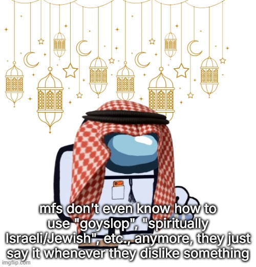 ArabMogus Ramadan temp (thanks eshaheer for the og image) | mfs don't even know how to use "goyslop", "spiritually Israeli/Jewish", etc., anymore, they just say it whenever they dislike something | image tagged in arabmogus ramadan temp thanks eshaheer for the og image | made w/ Imgflip meme maker