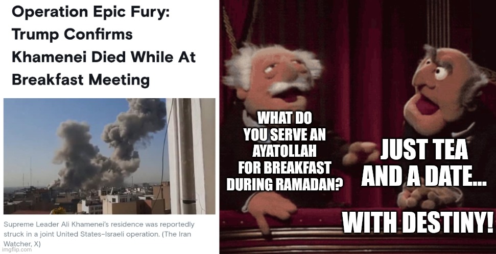 Khamenei's Last Meal:  Tea And A Date... With Destiny! | JUST TEA AND A DATE... WHAT DO YOU SERVE AN AYATOLLAH FOR BREAKFAST DURING RAMADAN? WITH DESTINY! | image tagged in radical islam,iran,ramadan,dictator,bombs,welcome to hell | made w/ Imgflip meme maker
