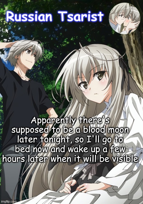 I've been waiting for it since over half a year ago | Apparently there's supposed to be a blood moon later tonight, so I'll go to bed now and wake up a few hours later when it will be visible | image tagged in russian_tsarist_8 yosuga no sora announcement temp | made w/ Imgflip meme maker