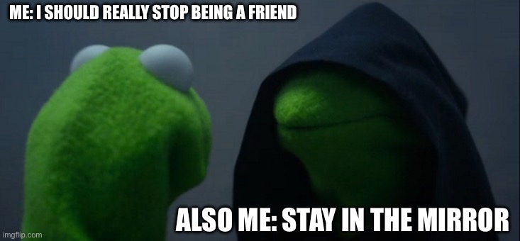 Evil Kermit Meme | ME: I SHOULD REALLY STOP BEING A FRIEND; ALSO ME: STAY IN THE MIRROR | image tagged in memes,evil kermit | made w/ Imgflip meme maker