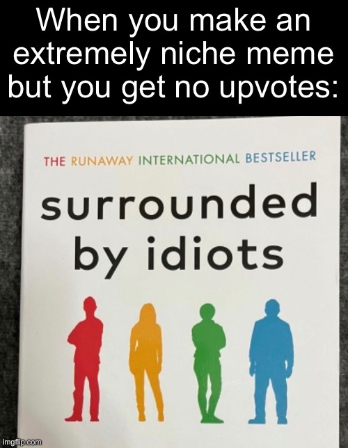 Surrounded by idiots | When you make an extremely niche meme but you get no upvotes: | image tagged in funny,memes,funny memes,relatable,i'm surrounded by idiots | made w/ Imgflip meme maker